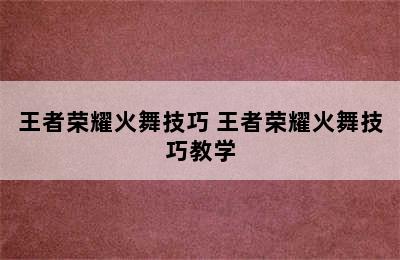 王者荣耀火舞技巧 王者荣耀火舞技巧教学